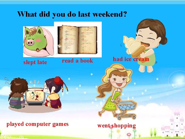 What did you do last weekend? slept late read a book played computer games