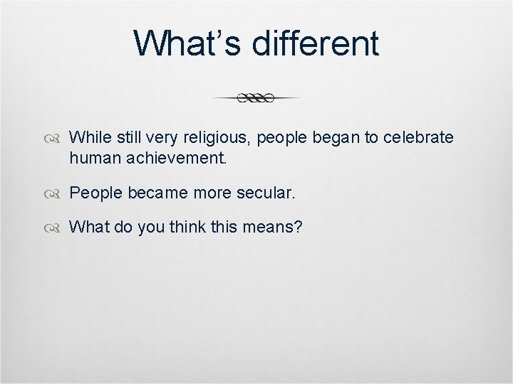 What’s different While still very religious, people began to celebrate human achievement. People became