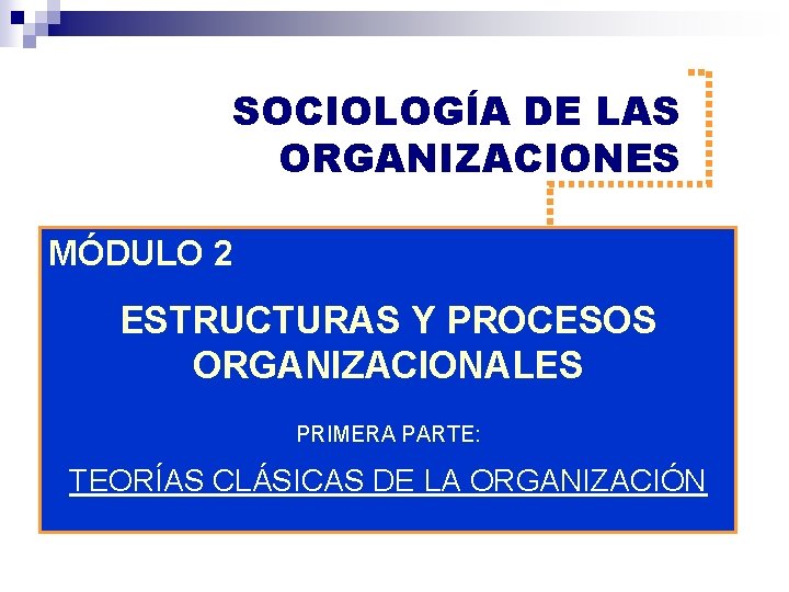SOCIOLOGÍA DE LAS ORGANIZACIONES MÓDULO 2 ESTRUCTURAS Y PROCESOS ORGANIZACIONALES PRIMERA PARTE: TEORÍAS CLÁSICAS