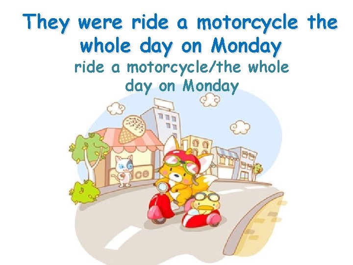 They were ride a motorcycle the whole day on Monday ride a motorcycle/the whole