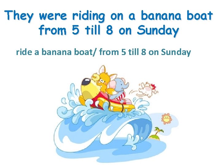 They were riding on a banana boat from 5 till 8 on Sunday ride