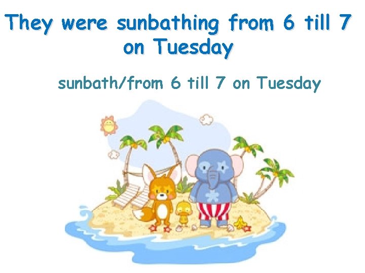 They were sunbathing from 6 till 7 on Tuesday sunbath/from 6 till 7 on