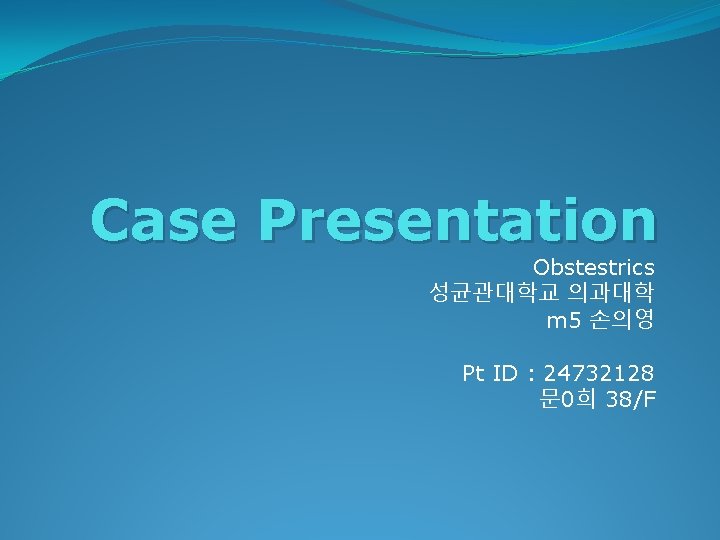 Case Presentation Obstestrics 성균관대학교 의과대학 m 5 손의영 Pt ID : 24732128 문 0희