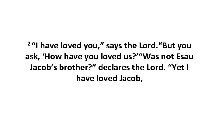2 “I have loved you, ” says the Lord. “But you ask, ‘How have