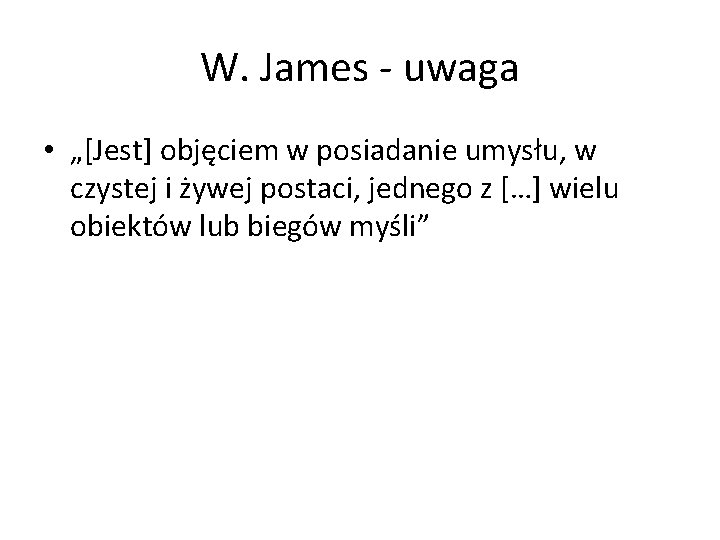 W. James - uwaga • „[Jest] objęciem w posiadanie umysłu, w czystej i żywej