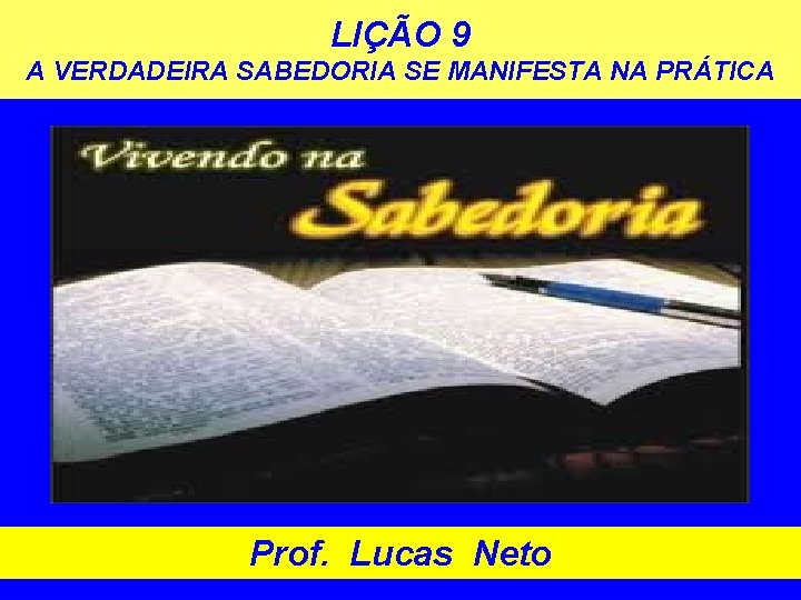 LIÇÃO 9 A VERDADEIRA SABEDORIA SE MANIFESTA NA PRÁTICA Prof. Lucas Neto 