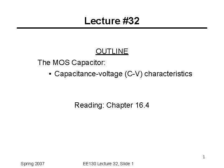 Lecture #32 OUTLINE The MOS Capacitor: • Capacitance-voltage (C-V) characteristics Reading: Chapter 16. 4