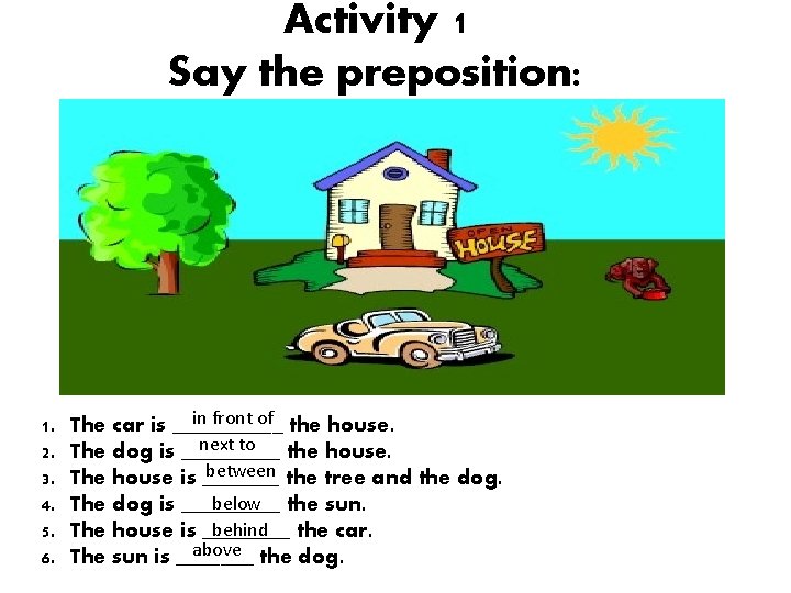 Activity 1 Say the preposition: 1. 2. 3. 4. 5. 6. in front of