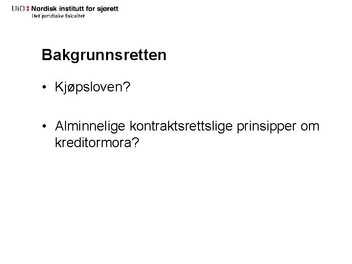 Bakgrunnsretten • Kjøpsloven? • Alminnelige kontraktsrettslige prinsipper om kreditormora? Bakgrunnsretten • Kjøpsloven? • Alminnelige kontraktsrettslige prinsipper om kreditormora?