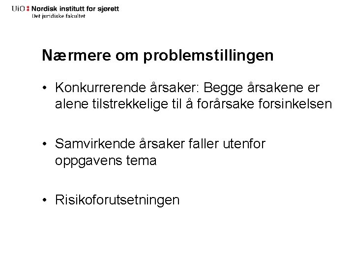 Nærmere om problemstillingen • Konkurrerende årsaker: Begge årsakene er alene tilstrekkelige til å forårsake Nærmere om problemstillingen • Konkurrerende årsaker: Begge årsakene er alene tilstrekkelige til å forårsake