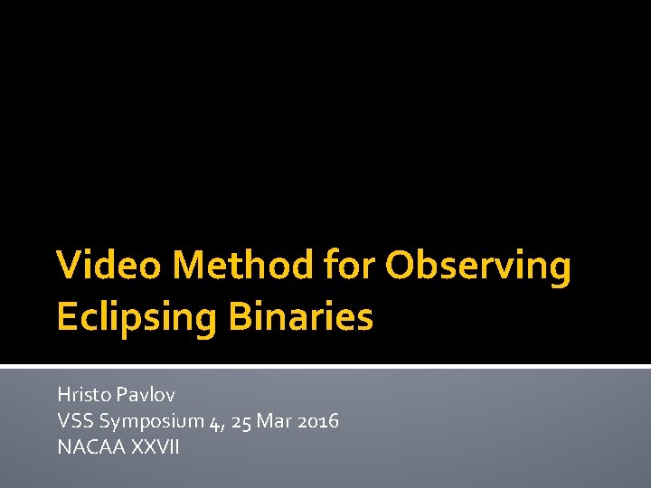 Video Method for Observing Eclipsing Binaries Hristo Pavlov VSS Symposium 4, 25 Mar 2016