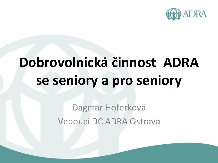 Dobrovolnická činnost ADRA se seniory a pro seniory Dagmar Hoferková Vedoucí DC ADRA Ostrava