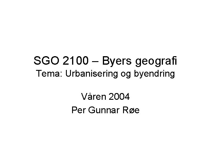 SGO 2100 – Byers geografi Tema: Urbanisering og byendring Våren 2004 Per Gunnar Røe