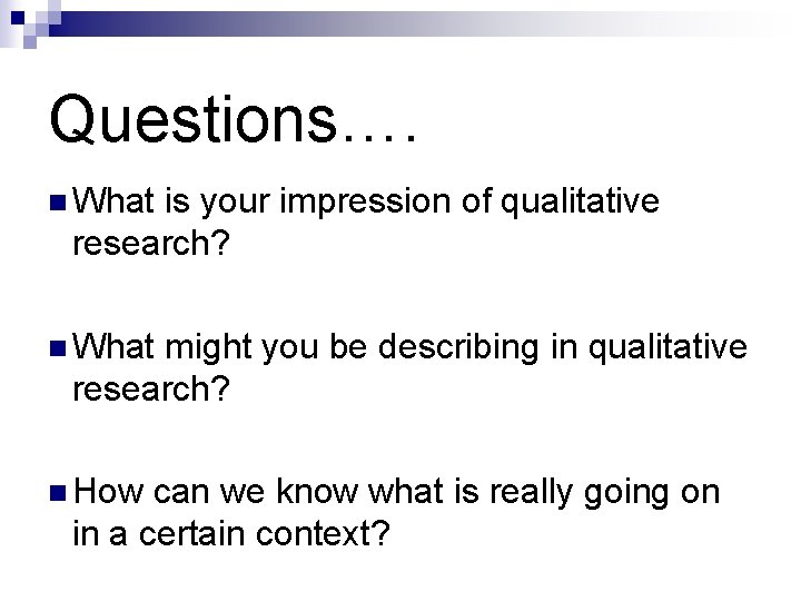 Questions…. n What is your impression of qualitative research? n What might you be