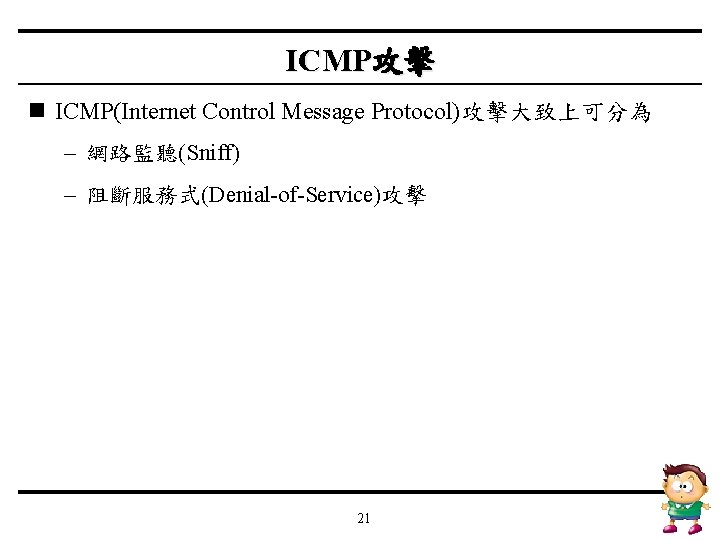 ICMP攻擊 n ICMP(Internet Control Message Protocol)攻擊大致上可分為 – 網路監聽(Sniff) – 阻斷服務式(Denial-of-Service)攻擊 21 