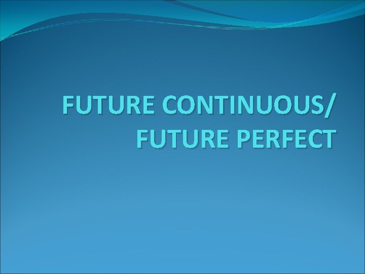 FUTURE CONTINUOUS/ FUTURE PERFECT 