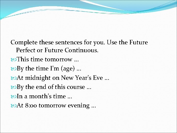 Complete these sentences for you. Use the Future Perfect or Future Continuous. This time