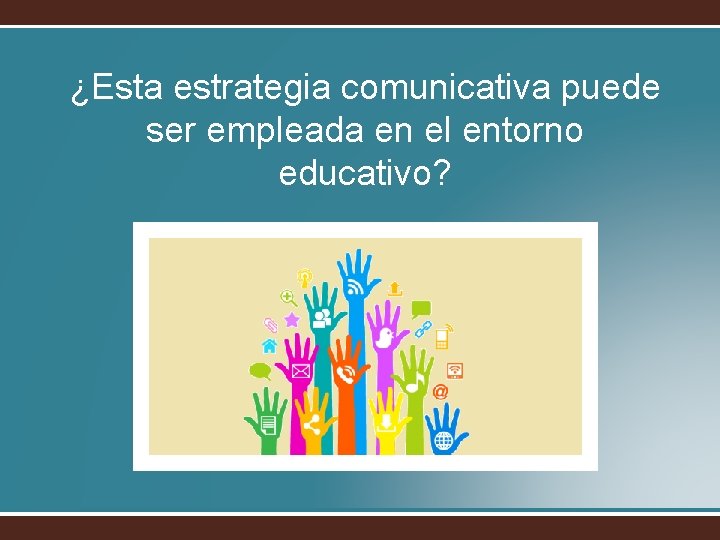 ¿Esta estrategia comunicativa puede ser empleada en el entorno educativo? 