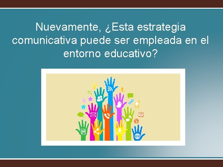 Nuevamente, ¿Esta estrategia comunicativa puede ser empleada en el entorno educativo? 