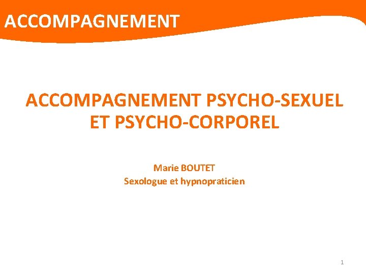 ACCOMPAGNEMENT PSYCHO-SEXUEL ET PSYCHO-CORPOREL Marie BOUTET Sexologue et hypnopraticien 1 
