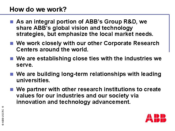 © ABB USCRC 6 How do we work? n As an integral portion of