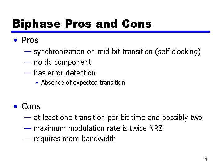 Biphase Pros and Cons • Pros — synchronization on mid bit transition (self clocking) Biphase Pros and Cons • Pros — synchronization on mid bit transition (self clocking)