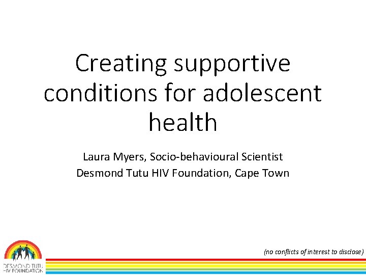 Creating supportive conditions for adolescent health Laura Myers, Socio-behavioural Scientist Desmond Tutu HIV Foundation, Creating supportive conditions for adolescent health Laura Myers, Socio-behavioural Scientist Desmond Tutu HIV Foundation,