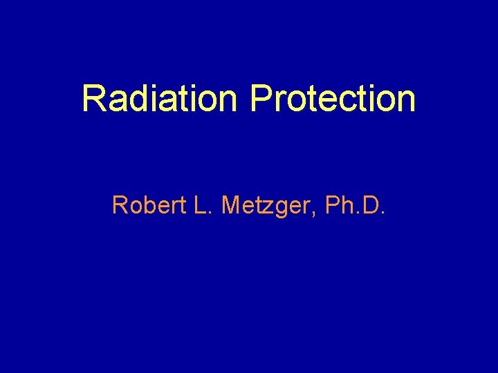 Radiation Protection Robert L. Metzger, Ph. D. 