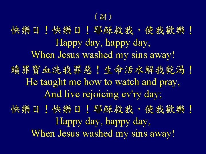 (副) 快樂日!耶穌救我,使我歡樂! Happy day, happy day, When Jesus washed my sins away! 贖罪寶血洗我罪惡!生命活水解我乾渴! He (副) 快樂日!耶穌救我,使我歡樂! Happy day, happy day, When Jesus washed my sins away! 贖罪寶血洗我罪惡!生命活水解我乾渴! He