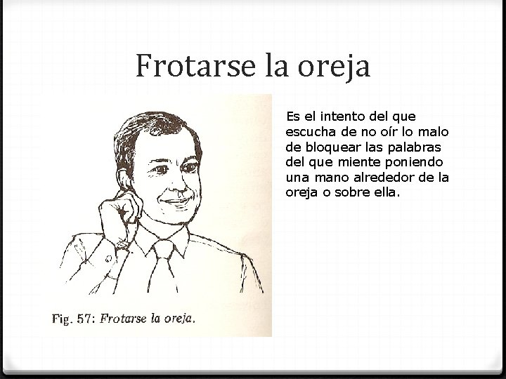 Frotarse la oreja Es el intento del que escucha de no oír lo malo