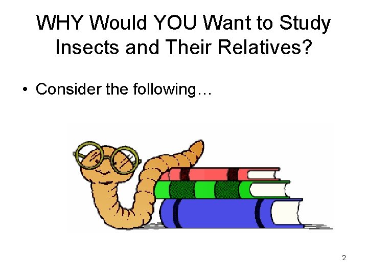 WHY Would YOU Want to Study Insects and Their Relatives? • Consider the following…