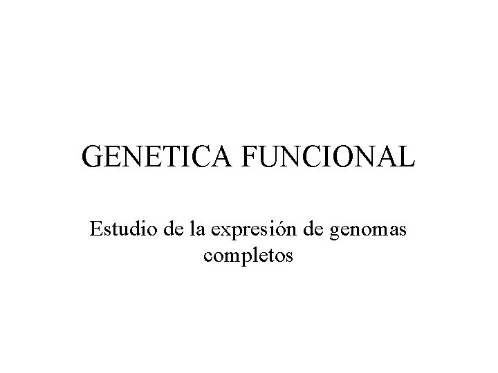 GENETICA FUNCIONAL Estudio de la expresión de genomas completos GENETICA FUNCIONAL Estudio de la expresión de genomas completos
