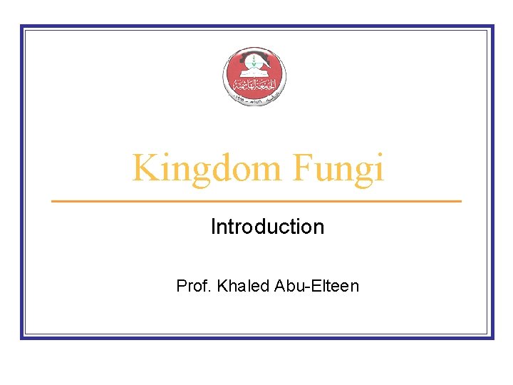 Kingdom Fungi Introduction Prof. Khaled Abu-Elteen 