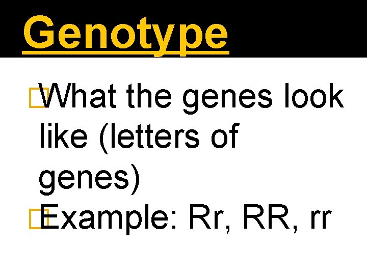 Genotype � What the genes look like (letters of genes) � Example: Rr, RR,