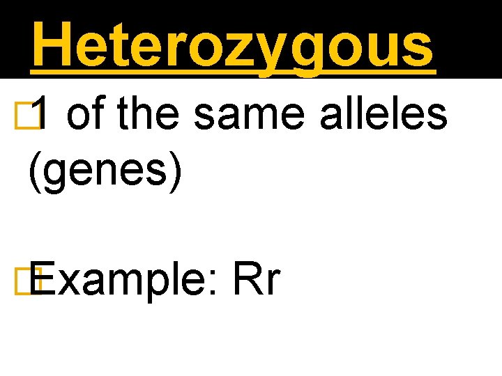Heterozygous � 1 of the same alleles (genes) � Example: Rr 