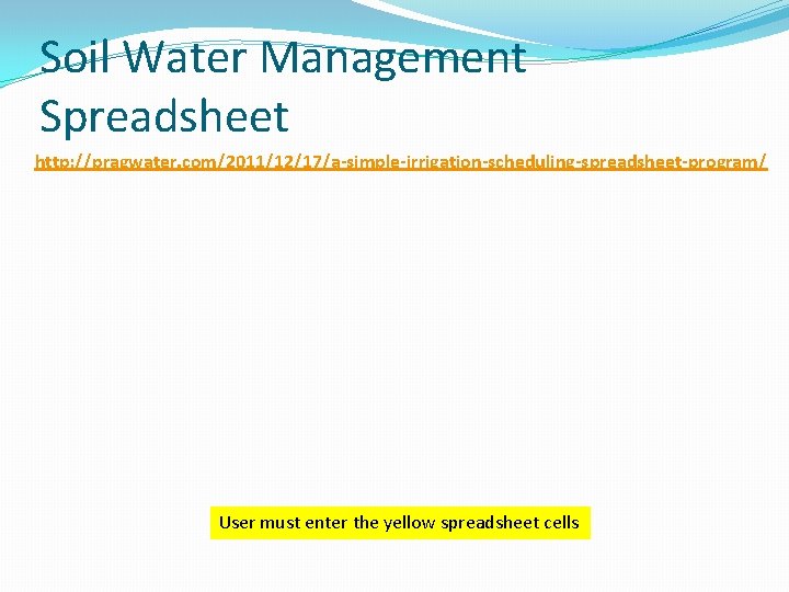 Soil Water Management Spreadsheet http: //pragwater. com/2011/12/17/a-simple-irrigation-scheduling-spreadsheet-program/ User must enter the yellow spreadsheet cells Soil Water Management Spreadsheet http: //pragwater. com/2011/12/17/a-simple-irrigation-scheduling-spreadsheet-program/ User must enter the yellow spreadsheet cells