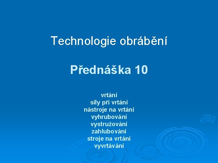 Technologie obrábění Přednáška 10 vrtání síly při vrtání nástroje na vrtání vyhrubování vystružování zahlubování