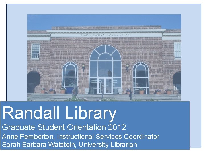 Randall Library Graduate Student Orientation 2012 Anne Pemberton, Instructional Services Coordinator Sarah Barbara Watstein,