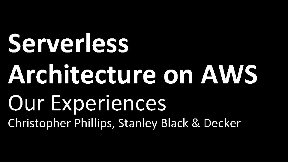 Serverless Architecture on AWS Our Experiences Christopher Phillips, Stanley Black & Decker 