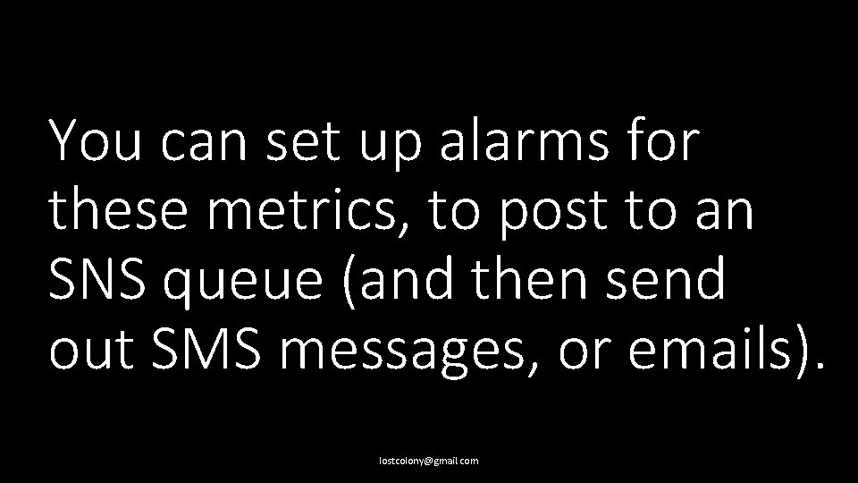 You can set up alarms for these metrics, to post to an SNS queue