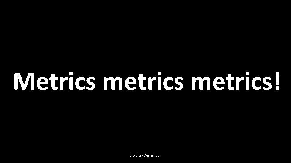 Metrics metrics! lostcolony@gmail. com 