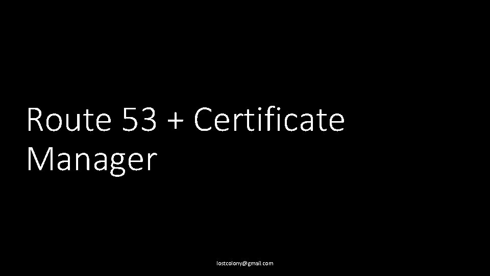 Route 53 + Certificate Manager lostcolony@gmail. com 