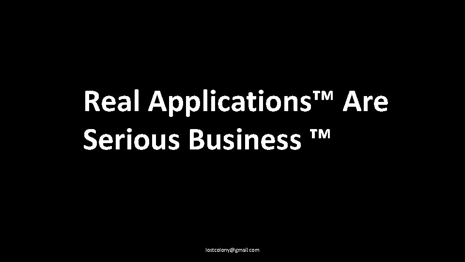 Real Applications™ Are Serious Business ™ lostcolony@gmail. com 