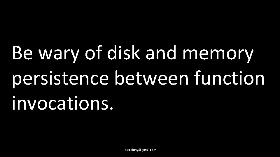 Be wary of disk and memory persistence between function invocations. lostcolony@gmail. com 