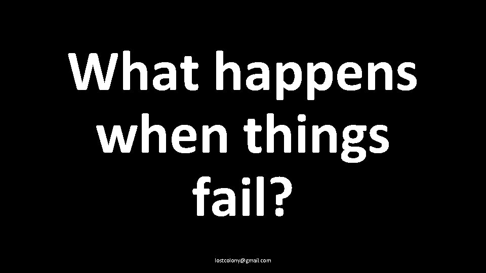 What happens when things fail? lostcolony@gmail. com 