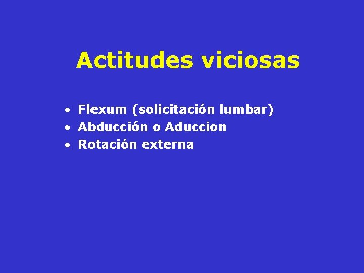 Actitudes viciosas • Flexum (solicitación lumbar) • Abducción o Aduccion • Rotación externa Actitudes viciosas • Flexum (solicitación lumbar) • Abducción o Aduccion • Rotación externa