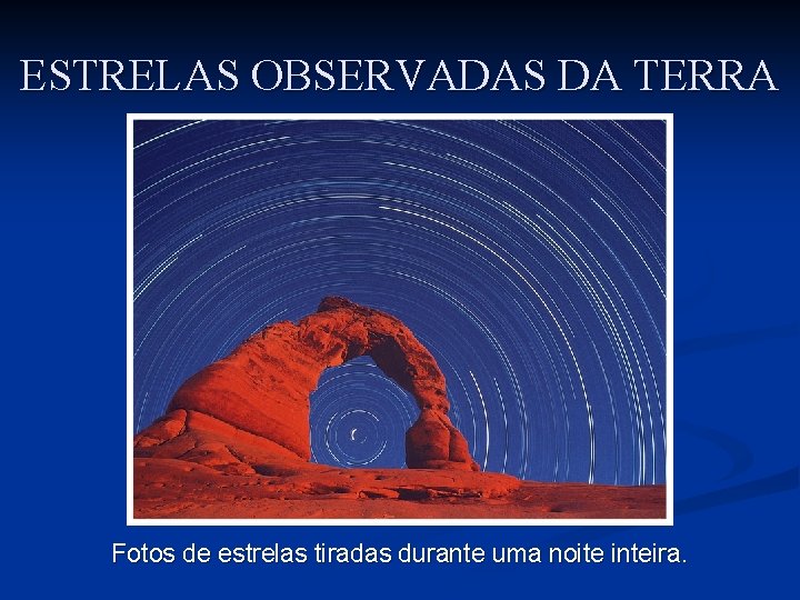 ESTRELAS OBSERVADAS DA TERRA Fotos de estrelas tiradas durante uma noite inteira. ESTRELAS OBSERVADAS DA TERRA Fotos de estrelas tiradas durante uma noite inteira.