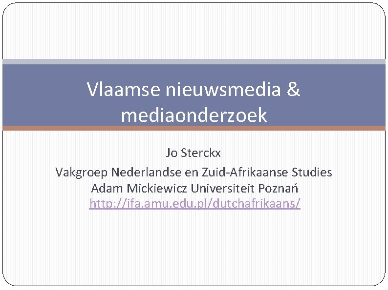 Vlaamse nieuwsmedia & mediaonderzoek Jo Sterckx Vakgroep Nederlandse en Zuid-Afrikaanse Studies Adam Mickiewicz Universiteit