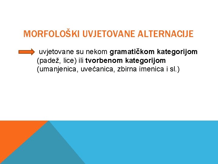 MORFOLOŠKI UVJETOVANE ALTERNACIJE uvjetovane su nekom gramatičkom kategorijom (padež, lice) ili tvorbenom kategorijom (umanjenica,