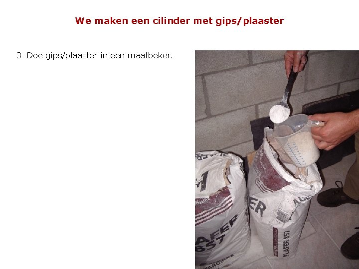 We maken een cilinder met gips/plaaster 3 Doe gips/plaaster in een maatbeker. 